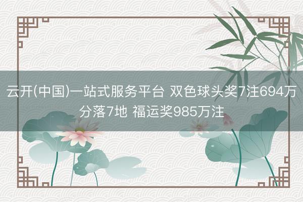 云开(中国)一站式服务平台 双色球头奖7注694万分落7地 福运奖985万注
