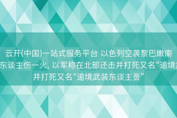 云开(中国)一站式服务平台 以色列空袭黎巴嫩南部形成至少40东谈主伤一火, 以军称在北部还击并打死又名“逾境武装东谈主员”