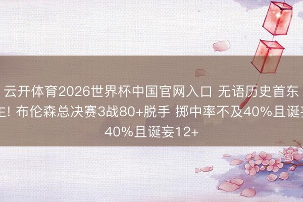 云开体育2026世界杯中国官网入口 无语历史首东说念主! 布伦森总决赛3战80+脱手 掷中率不及40%且诞妄12+