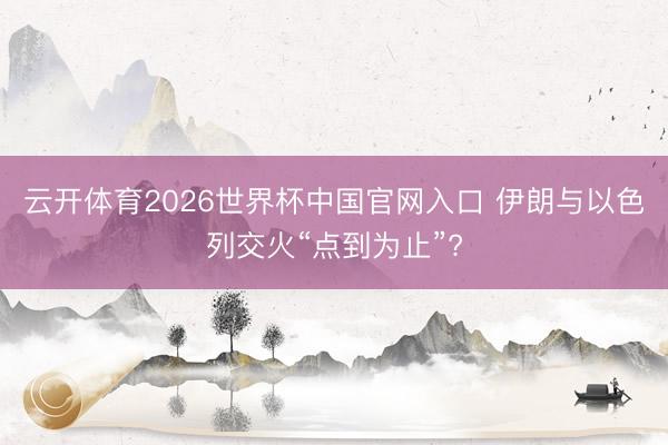 云开体育2026世界杯中国官网入口 伊朗与以色列交火“点到为止”?