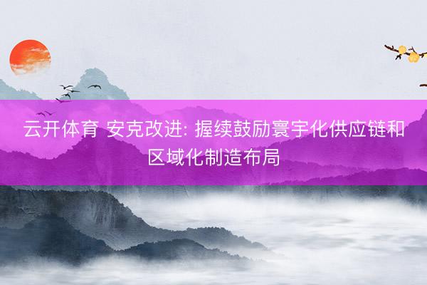 云开体育 安克改进: 握续鼓励寰宇化供应链和区域化制造布局