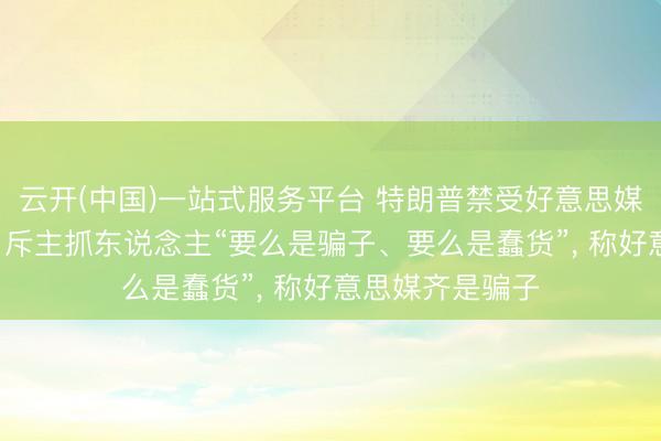 云开(中国)一站式服务平台 特朗普禁受好意思媒采访摔麦离场, 斥主抓东说念主“要么是骗子、要么是蠢货”, 称好意思媒齐是骗子