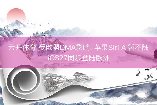 云开体育 受欧盟DMA影响, 苹果Siri AI暂不随iOS27同步登陆欧洲