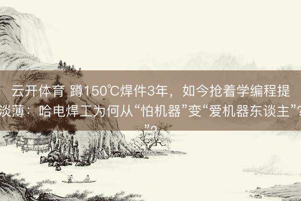云开体育 蹲150℃焊件3年，如今抢着学编程提淡薄：哈电焊工为何从“怕机器”变“爱机器东谈主”？