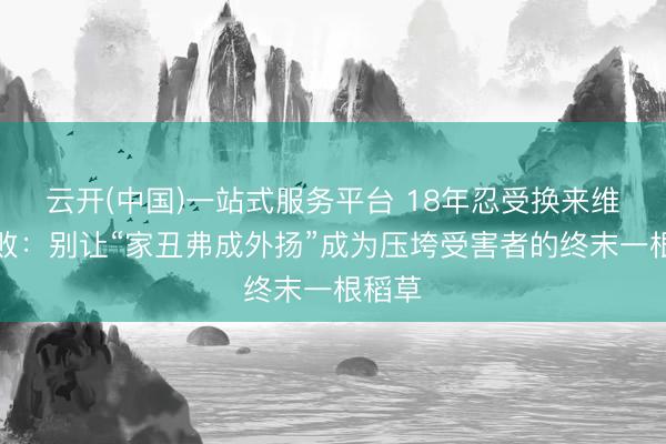 云开(中国)一站式服务平台 18年忍受换来维权失败：别让“家丑弗成外扬”成为压垮受害者的终末一根稻草