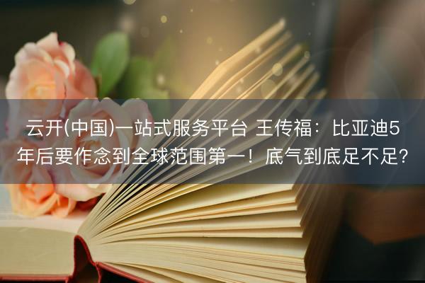 云开(中国)一站式服务平台 王传福:比亚迪5年后要作念到全球范围第一!底气到底足不足?