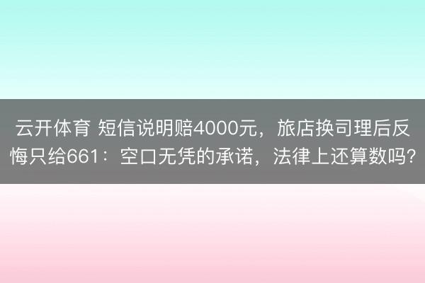 云开体育 短信说明赔4000元，旅店换司理后反悔只给661：空口无凭的承诺，法律上还算数吗？
