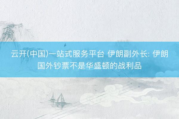 云开(中国)一站式服务平台 伊朗副外长: 伊朗国外钞票不是华盛顿的战利品