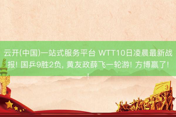 云开(中国)一站式服务平台 WTT10日凌晨最新战报! 国乒9胜2负， 黄友政薛飞一轮游! 方博赢了!