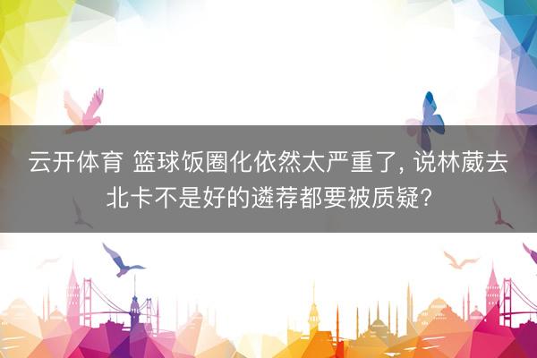 云开体育 篮球饭圈化依然太严重了， 说林葳去北卡不是好的遴荐都要被质疑?