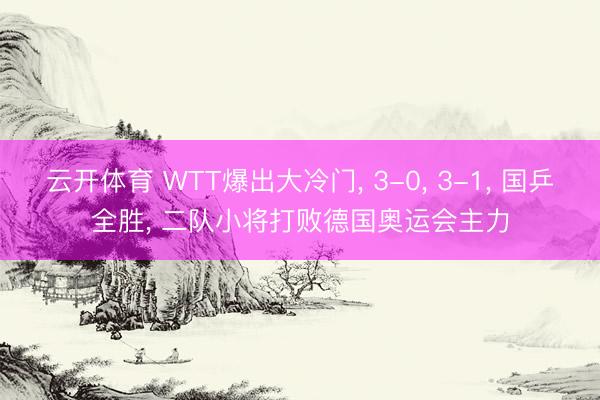 云开体育 WTT爆出大冷门， 3-0， 3-1， 国乒全胜， 二队小将打败德国奥运会主力