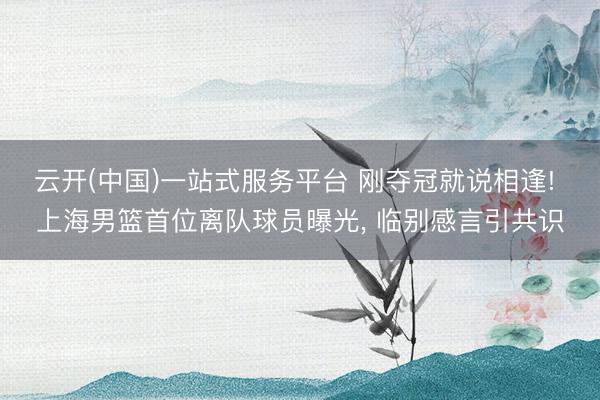 云开(中国)一站式服务平台 刚夺冠就说相逢! 上海男篮首位离队球员曝光， 临别感言引共识