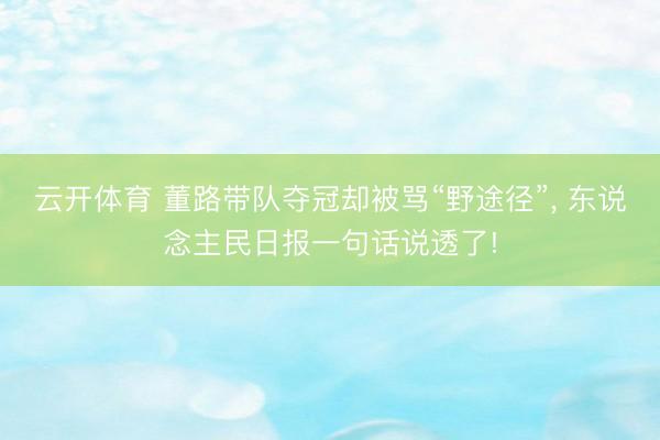 云开体育 董路带队夺冠却被骂“野途径”， 东说念主民日报一句话说透了!