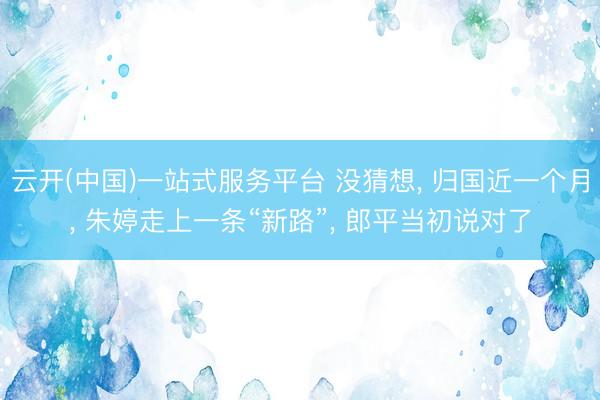 云开(中国)一站式服务平台 没猜想， 归国近一个月， 朱婷走上一条“新路”， 郎平当初说对了