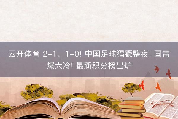 云开体育 2-1、1-0! 中国足球猖獗整夜! 国青爆大冷! 最新积分榜出炉
