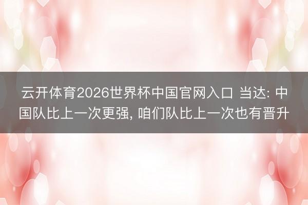 云开体育2026世界杯中国官网入口 当达: 中国队比上一次更强， 咱们队比上一次也有晋升