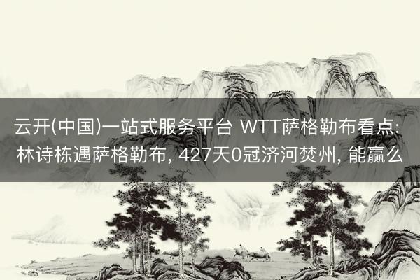 云开(中国)一站式服务平台 WTT萨格勒布看点: 林诗栋遇萨格勒布， 427天0冠济河焚州， 能赢么