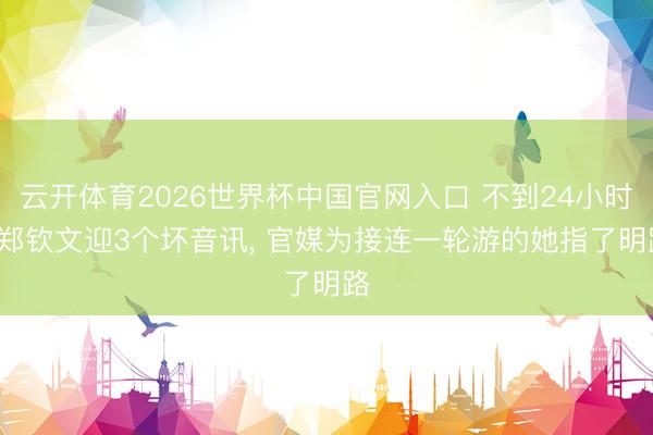 云开体育2026世界杯中国官网入口 不到24小时, 郑钦文迎3个坏音讯, 官媒为接连一轮游的她指了明路