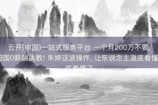 云开(中国)一站式服务平台 一个月200万不要, 归国0薪酬执教! 朱婷这波操作, 让东说念主澈底看懂了