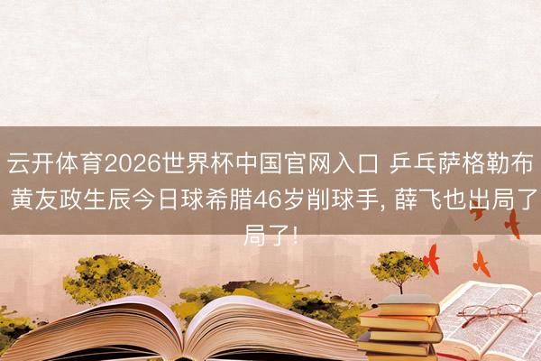 云开体育2026世界杯中国官网入口 乒乓萨格勒布: 黄友政生辰今日球希腊46岁削球手， 薛飞也出局了!