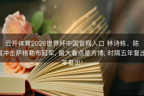 云开体育2026世界杯中国官网入口 林诗栋、陈熠冲击萨格勒布冠军, 最大看点是方博, 时隔五年复出!