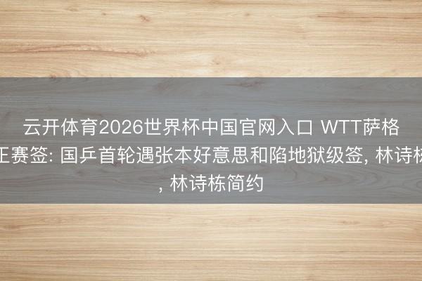 云开体育2026世界杯中国官网入口 WTT萨格勒布正赛签: 国乒首轮遇张本好意思和陷地狱级签， 林诗栋简约