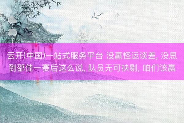云开(中国)一站式服务平台 没赢怪运谈差， 没思到邵佳一赛后这么说， 队员无可抉剔， 咱们该赢