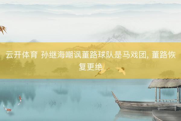 云开体育 孙继海嘲讽董路球队是马戏团， 董路恢复更绝