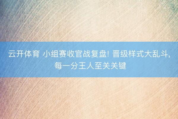 云开体育 小组赛收官战复盘! 晋级样式大乱斗， 每一分王人至关关键