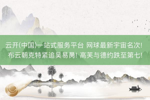 云开(中国)一站式服务平台 网球最新宇宙名次! 布云朝克特紧追吴易昺! 高芙与德约跌至第七!