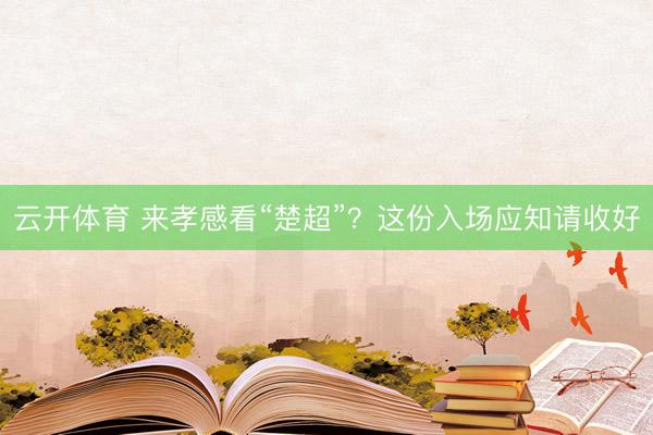 云开体育 来孝感看“楚超”？这份入场应知请收好