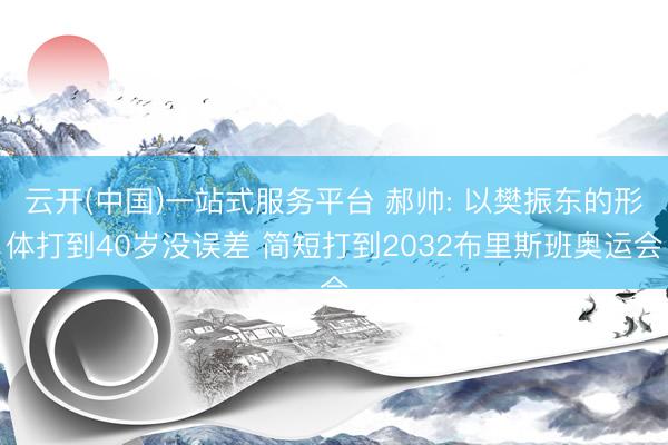 云开(中国)一站式服务平台 郝帅: 以樊振东的形体打到40岁没误差 简短打到2032布里斯班奥运会
