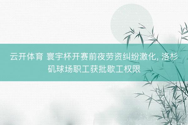 云开体育 寰宇杯开赛前夜劳资纠纷激化， 洛杉矶球场职工获批歇工权限