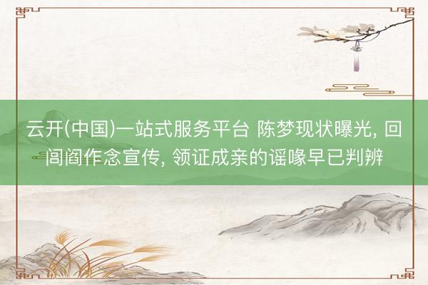 云开(中国)一站式服务平台 陈梦现状曝光， 回闾阎作念宣传， 领证成亲的谣喙早已判辨