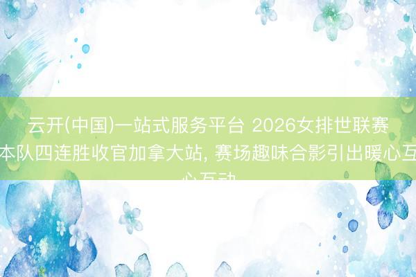 云开(中国)一站式服务平台 2026女排世联赛日本队四连胜收官加拿大站， 赛场趣味合影引出暖心互动