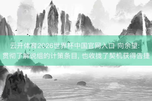 云开体育2026世界杯中国官网入口 向余望: 贯彻了解说组的计策条目， 也收拢了契机获得告捷