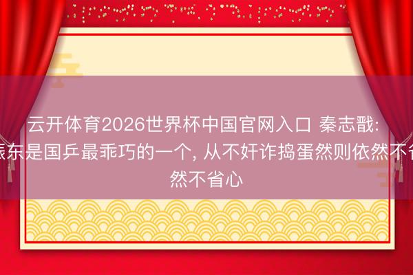 云开体育2026世界杯中国官网入口 秦志戬: 樊振东是国乒最乖巧的一个, 从不奸诈捣蛋然则依然不省心