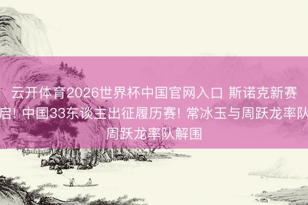 云开体育2026世界杯中国官网入口 斯诺克新赛季开启! 中国33东谈主出征履历赛! 常冰玉与周跃龙率队解围