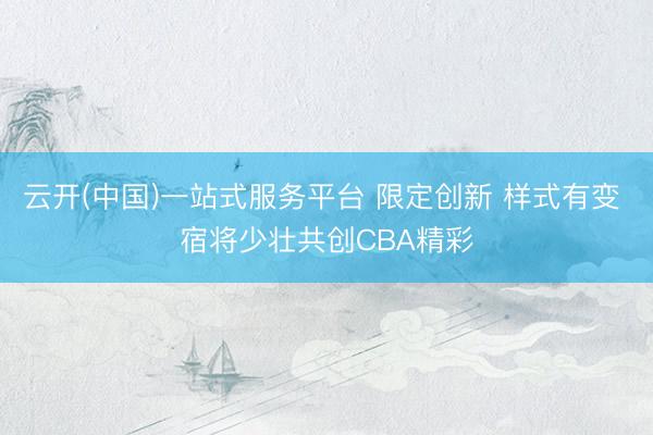 云开(中国)一站式服务平台 限定创新 样式有变 宿将少壮共创CBA精彩