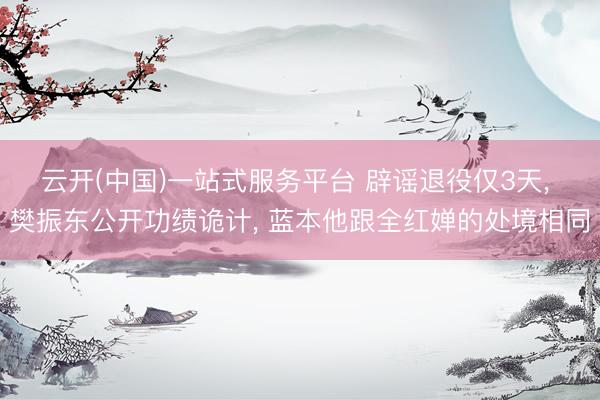 云开(中国)一站式服务平台 辟谣退役仅3天， 樊振东公开功绩诡计， 蓝本他跟全红婵的处境相同