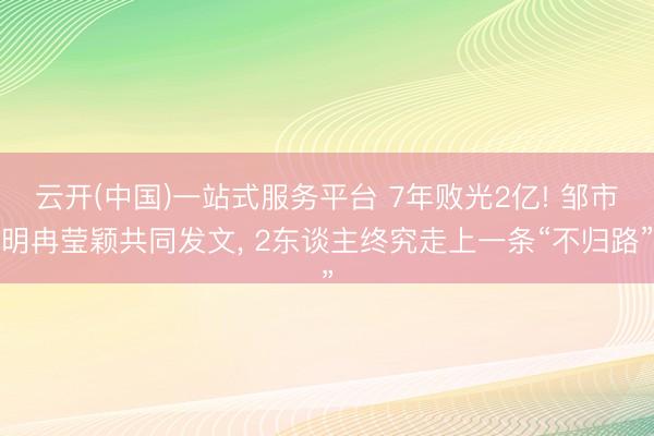 云开(中国)一站式服务平台 7年败光2亿! 邹市明冉莹颖共同发文, 2东谈主终究走上一条“不归路”