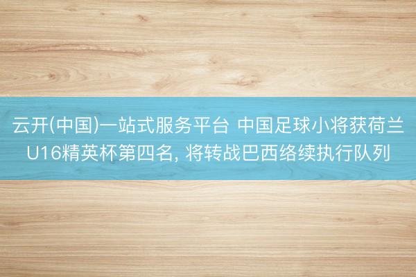 云开(中国)一站式服务平台 中国足球小将获荷兰U16精英杯第四名, 将转战巴西络续执行队列