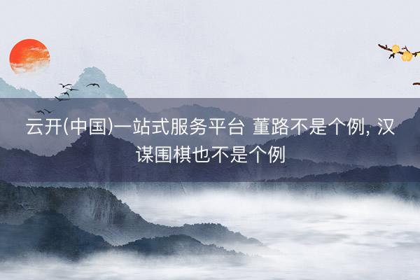 云开(中国)一站式服务平台 董路不是个例， 汉谋围棋也不是个例