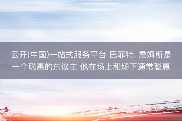 云开(中国)一站式服务平台 巴菲特: 詹姆斯是一个聪惠的东谈主 他在场上和场下通常聪惠