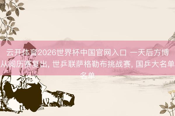 云开体育2026世界杯中国官网入口 一天后方博从阅历赛复出， 世乒联萨格勒布挑战赛， 国乒大名单