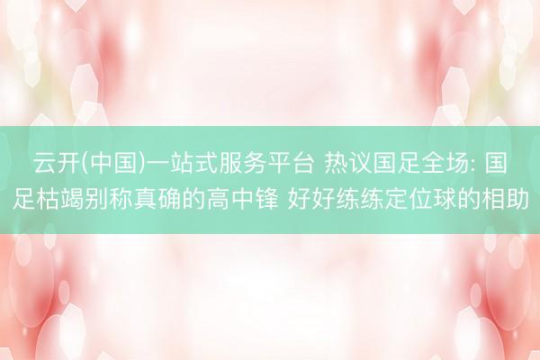 云开(中国)一站式服务平台 热议国足全场: 国足枯竭别称真确的高中锋 好好练练定位球的相助