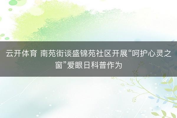 云开体育 南苑街谈盛锦苑社区开展“呵护心灵之窗”爱眼日科普作为
