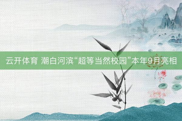 云开体育 潮白河滨“超等当然校园”本年9月亮相