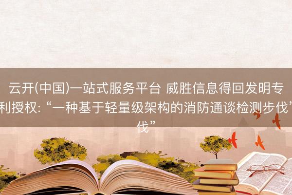 云开(中国)一站式服务平台 威胜信息得回发明专利授权: “一种基于轻量级架构的消防通谈检测步伐”