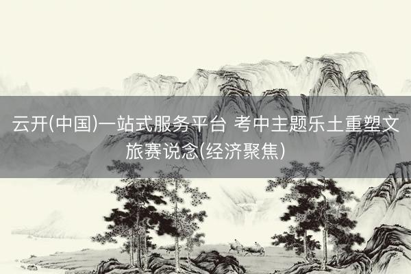 云开(中国)一站式服务平台 考中主题乐土重塑文旅赛说念(经济聚焦)